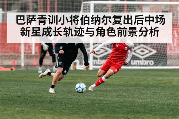 巴萨青训小将伯纳尔复出后中场新星成长轨迹与角色前景分析