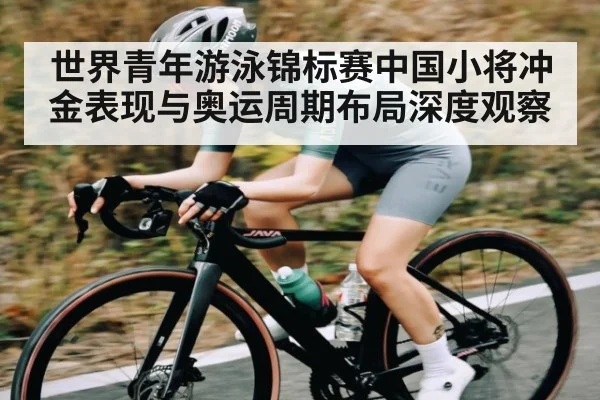 世界青年游泳锦标赛中国小将冲金表现与奥运周期布局深度观察（Kaiyun）
