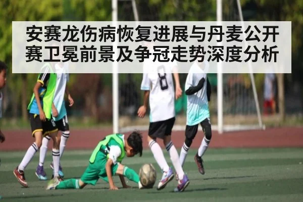 安赛龙伤病恢复进展与丹麦公开赛卫冕前景及争冠走势深度分析（Kaiyun）