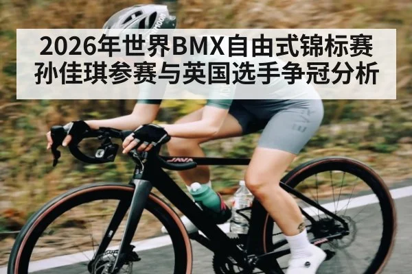 2026年世界BMX自由式锦标赛孙佳琪参赛与英国选手争冠分析（Kaiyun）